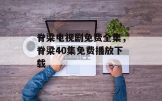 脊梁电视剧免费全集，脊梁40集免费播放下载