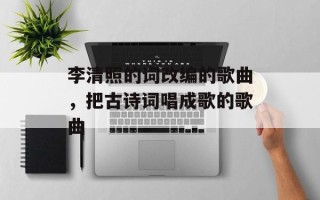 李清照的词改编的歌曲，把古诗词唱成歌的歌曲