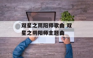 双星之阴阳师歌曲 双星之阴阳师主题曲