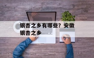 银杏之乡有哪些？安徽银杏之乡