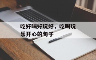 吃好喝好玩好，吃喝玩乐开心的句子