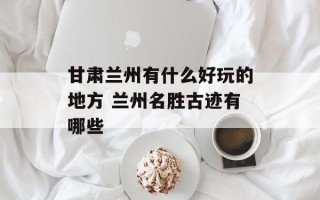 甘肃兰州有什么好玩的地方 兰州名胜古迹有哪些