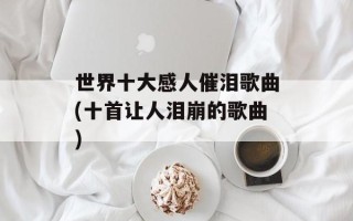 世界十大感人催泪歌曲(十首让人泪崩的歌曲)