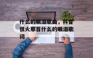 什么的眼泪歌曲，抖音很火那首什么的眼泪歌词