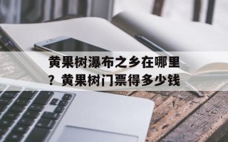 黄果树瀑布之乡在哪里？黄果树门票得多少钱