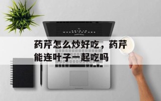 药芹怎么炒好吃，药芹能连叶子一起吃吗