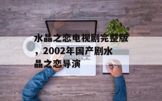 水晶之恋电视剧完整版，2002年国产剧水晶之恋导演