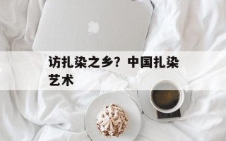 访扎染之乡？中国扎染艺术