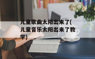 儿童歌曲太阳出来了(儿童音乐太阳出来了教学)