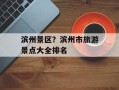 滨州景区？滨州市旅游景点大全排名