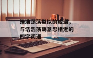 浩浩荡荡类似的成语，与浩浩荡荡意思相近的四字词语