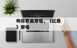 吻你歌曲原唱，《红唇》原唱