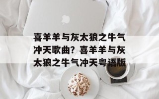 喜羊羊与灰太狼之牛气冲天歌曲？喜羊羊与灰太狼之牛气冲天粤语版