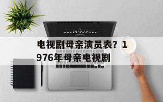 电视剧母亲演员表？1976年母亲电视剧
