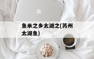 鱼米之乡太湖之(苏州太湖鱼)