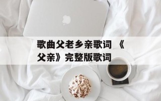歌曲父老乡亲歌词 《父亲》完整版歌词