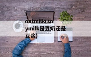oatmilk(soymilk是豆奶还是豆浆)