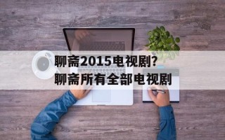 聊斋2015电视剧？聊斋所有全部电视剧