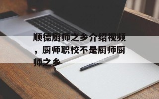 顺德厨师之乡介绍视频，厨师职校不是厨师厨师之乡