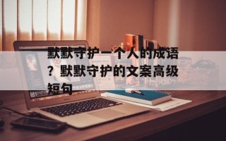 默默守护一个人的成语？默默守护的文案高级短句