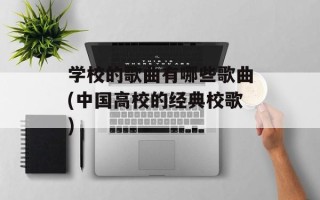 学校的歌曲有哪些歌曲(中国高校的经典校歌)