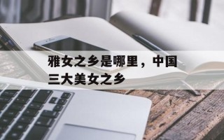 雅女之乡是哪里，中国三大美女之乡