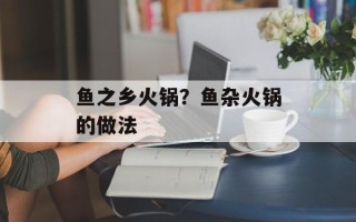 鱼之乡火锅？鱼杂火锅的做法