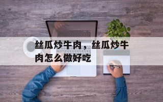 丝瓜炒牛肉，丝瓜炒牛肉怎么做好吃