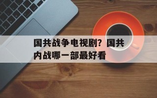 国共战争电视剧？国共内战哪一部最好看