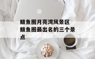 鲅鱼圈月亮湾风景区 鲅鱼圈最出名的三个景点