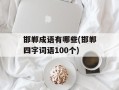 邯郸成语有哪些(邯郸四字词语100个)
