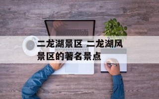 二龙湖景区 二龙湖风景区的著名景点