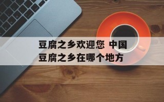 豆腐之乡欢迎您 中国豆腐之乡在哪个地方