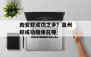 南安郑成功之乡？泉州郑成功雕像在哪