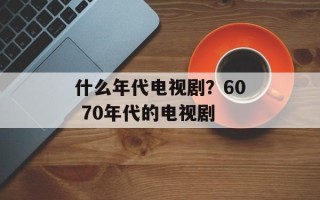 什么年代电视剧？60 70年代的电视剧