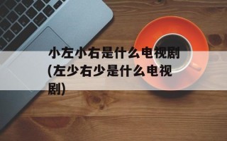 小左小右是什么电视剧(左少右少是什么电视剧)