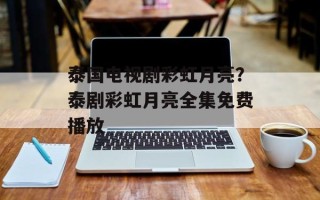 泰国电视剧彩虹月亮？泰剧彩虹月亮全集免费播放