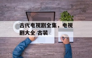 古代电视剧全集，电视剧大全 古装