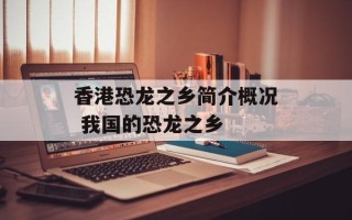 香港恐龙之乡简介概况 我国的恐龙之乡