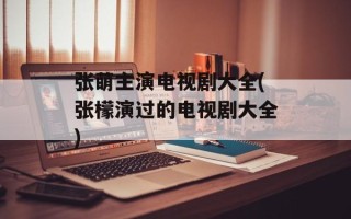张萌主演电视剧大全(张檬演过的电视剧大全)