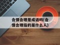 合情合理是成语吗(合情合理指的是什么人)