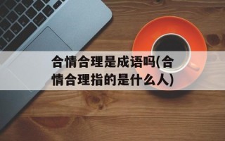 合情合理是成语吗(合情合理指的是什么人)