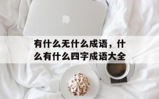 有什么无什么成语，什么有什么四字成语大全
