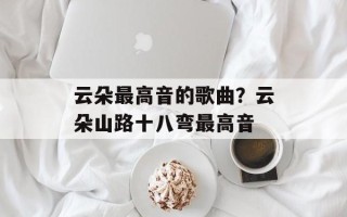 云朵最高音的歌曲？云朵山路十八弯最高音