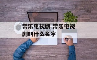 常乐电视剧 常乐电视剧叫什么名字