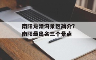 南阳龙潭沟景区简介？南阳最出名三个景点