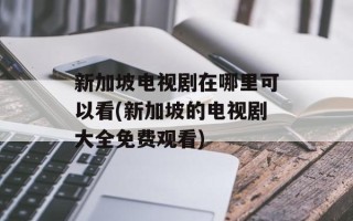 新加坡电视剧在哪里可以看(新加坡的电视剧大全免费观看)