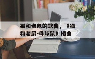 猫和老鼠的歌曲，《猫和老鼠-母球鼠》插曲