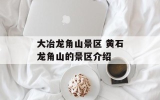 大冶龙角山景区 黄石龙角山的景区介绍
