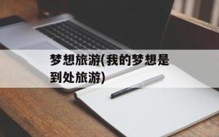 梦想旅游(我的梦想是到处旅游)